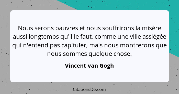 Nous serons pauvres et nous souffrirons la misère aussi longtemps qu'il le faut, comme une ville assiégée qui n'entend pas capitule... - Vincent van Gogh