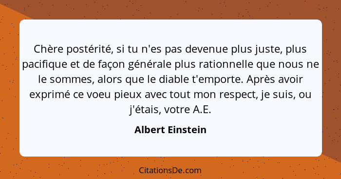 Chère postérité, si tu n'es pas devenue plus juste, plus pacifique et de façon générale plus rationnelle que nous ne le sommes, alor... - Albert Einstein