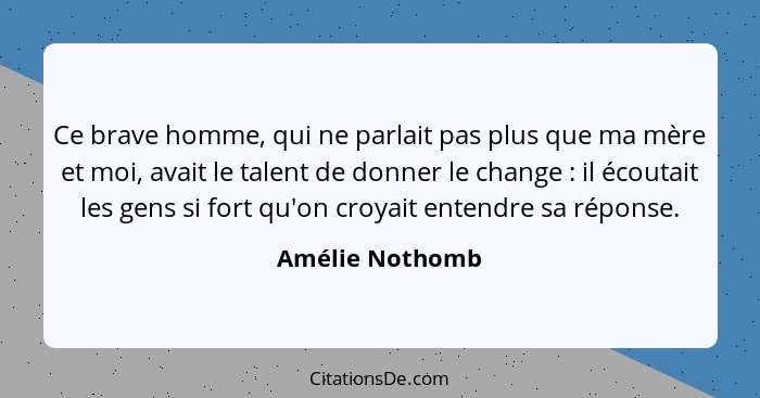 Ce brave homme, qui ne parlait pas plus que ma mère et moi, avait le talent de donner le change : il écoutait les gens si fort q... - Amélie Nothomb