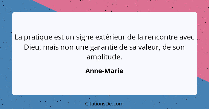 La pratique est un signe extérieur de la rencontre avec Dieu, mais non une garantie de sa valeur, de son amplitude.... - Anne-Marie