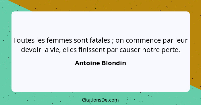 Toutes les femmes sont fatales ; on commence par leur devoir la vie, elles finissent par causer notre perte.... - Antoine Blondin
