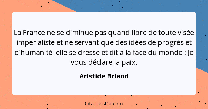 La France ne se diminue pas quand libre de toute visée impérialiste et ne servant que des idées de progrès et d'humanité, elle se dr... - Aristide Briand