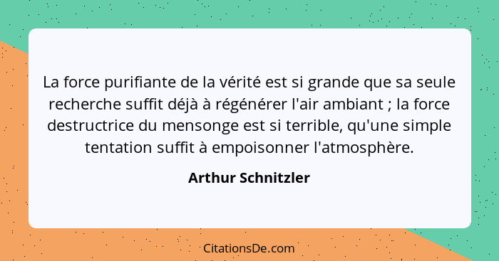 La force purifiante de la vérité est si grande que sa seule recherche suffit déjà à régénérer l'air ambiant ; la force destru... - Arthur Schnitzler