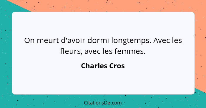 On meurt d'avoir dormi longtemps. Avec les fleurs, avec les femmes.... - Charles Cros