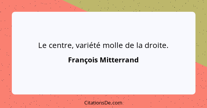 Le centre, variété molle de la droite.... - François Mitterrand