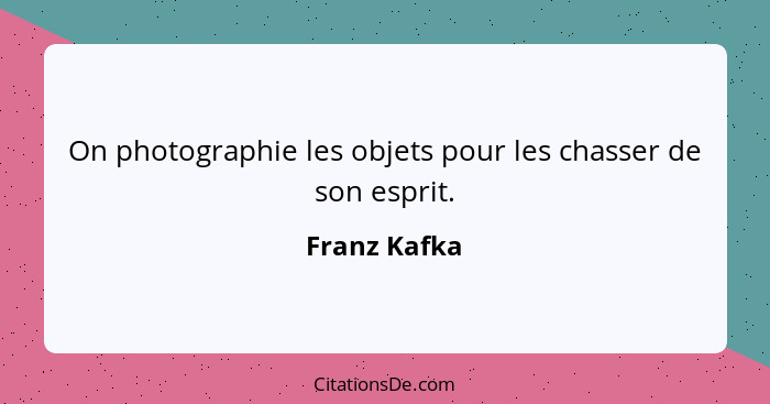 On photographie les objets pour les chasser de son esprit.... - Franz Kafka