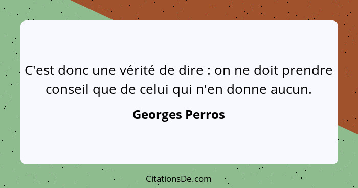 C'est donc une vérité de dire : on ne doit prendre conseil que de celui qui n'en donne aucun.... - Georges Perros