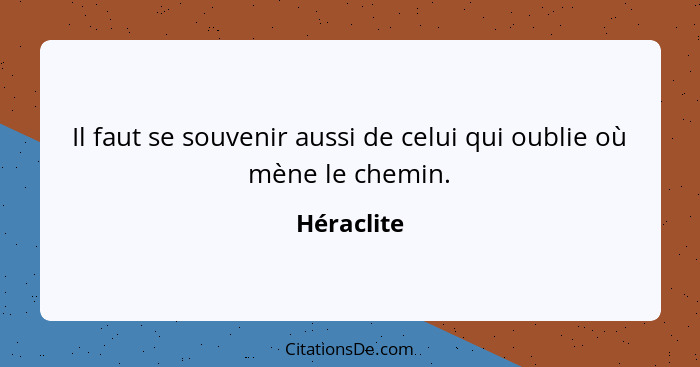 Il faut se souvenir aussi de celui qui oublie où mène le chemin.... - Héraclite