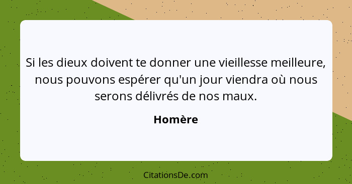 Si les dieux doivent te donner une vieillesse meilleure, nous pouvons espérer qu'un jour viendra où nous serons délivrés de nos maux.... - Homère