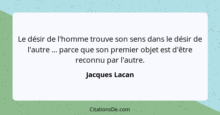 Le désir de l'homme trouve son sens dans le désir de l'autre ... parce que son premier objet est d'être reconnu par l'autre.... - Jacques Lacan