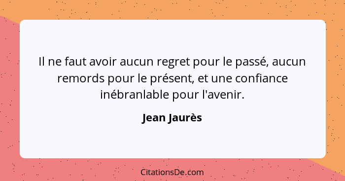 Il ne faut avoir aucun regret pour le passé, aucun remords pour le présent, et une confiance inébranlable pour l'avenir.... - Jean Jaurès