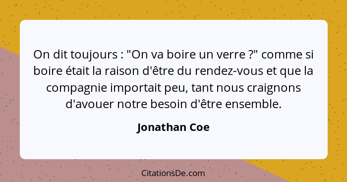 On dit toujours : "On va boire un verre ?" comme si boire était la raison d'être du rendez-vous et que la compagnie importait... - Jonathan Coe