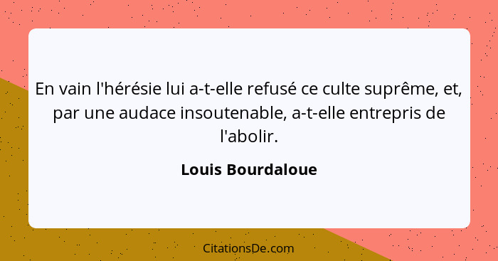 En vain l'hérésie lui a-t-elle refusé ce culte suprême, et, par une audace insoutenable, a-t-elle entrepris de l'abolir.... - Louis Bourdaloue