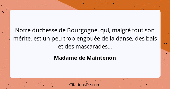 Notre duchesse de Bourgogne, qui, malgré tout son mérite, est un peu trop engouée de la danse, des bals et des mascarades...... - Madame de Maintenon