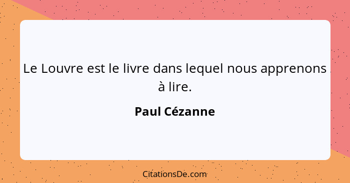 Le Louvre est le livre dans lequel nous apprenons à lire.... - Paul Cézanne