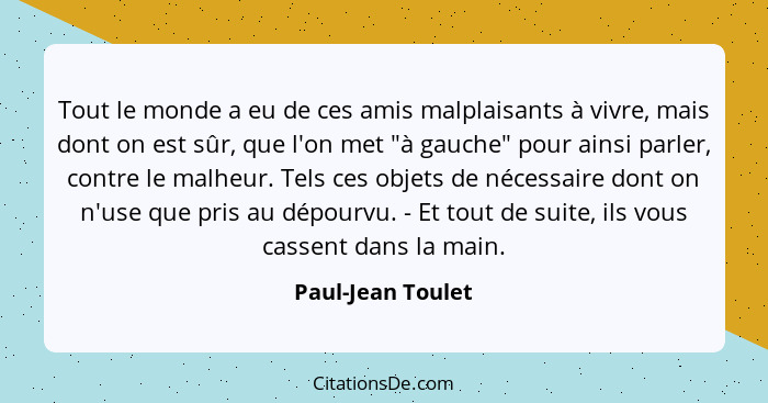 Tout le monde a eu de ces amis malplaisants à vivre, mais dont on est sûr, que l'on met "à gauche" pour ainsi parler, contre le mal... - Paul-Jean Toulet