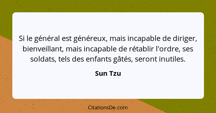 Si le général est généreux, mais incapable de diriger, bienveillant, mais incapable de rétablir l'ordre, ses soldats, tels des enfants gâtés... - Sun Tzu