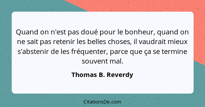 Quand on n'est pas doué pour le bonheur, quand on ne sait pas retenir les belles choses, il vaudrait mieux s'abstenir de les fréqu... - Thomas B. Reverdy