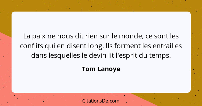 La paix ne nous dit rien sur le monde, ce sont les conflits qui en disent long. Ils forment les entrailles dans lesquelles le devin lit l... - Tom Lanoye