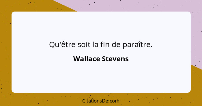 Qu'être soit la fin de paraître.... - Wallace Stevens