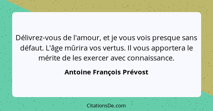 Délivrez-vous de l'amour, et je vous vois presque sans défaut. L'âge mûrira vos vertus. Il vous apportera le mérite de les... - Antoine François Prévost