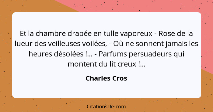 Et la chambre drapée en tulle vaporeux - Rose de la lueur des veilleuses voilées, - Où ne sonnent jamais les heures désolées !...... - Charles Cros