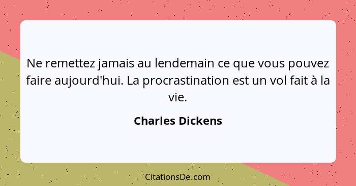 Ne remettez jamais au lendemain ce que vous pouvez faire aujourd'hui. La procrastination est un vol fait à la vie.... - Charles Dickens