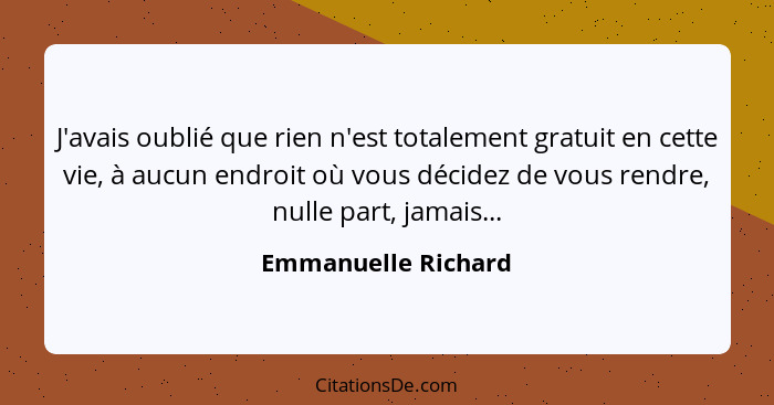 J'avais oublié que rien n'est totalement gratuit en cette vie, à aucun endroit où vous décidez de vous rendre, nulle part, jamais... - Emmanuelle Richard