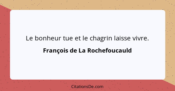 Le bonheur tue et le chagrin laisse vivre.... - François de La Rochefoucauld