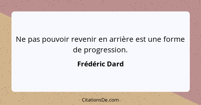 Ne pas pouvoir revenir en arrière est une forme de progression.... - Frédéric Dard