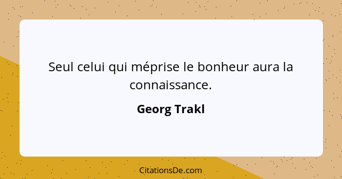 Seul celui qui méprise le bonheur aura la connaissance.... - Georg Trakl