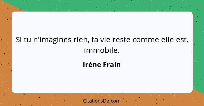 Si tu n'imagines rien, ta vie reste comme elle est, immobile.... - Irène Frain