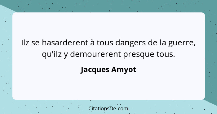 Ilz se hasarderent à tous dangers de la guerre, qu'ilz y demourerent presque tous.... - Jacques Amyot