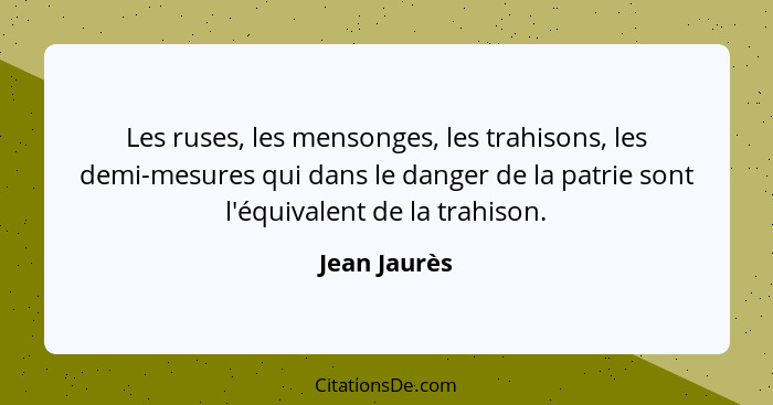 Les ruses, les mensonges, les trahisons, les demi-mesures qui dans le danger de la patrie sont l'équivalent de la trahison.... - Jean Jaurès