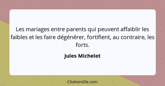 Les mariages entre parents qui peuvent affaiblir les faibles et les faire dégénérer, fortifient, au contraire, les forts.... - Jules Michelet