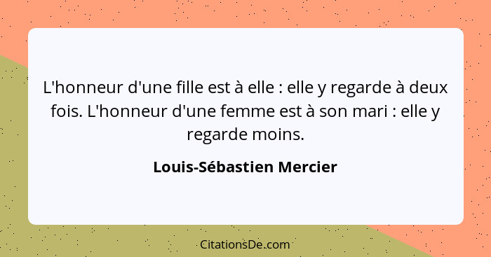 L'honneur d'une fille est à elle : elle y regarde à deux fois. L'honneur d'une femme est à son mari : elle y regar... - Louis-Sébastien Mercier