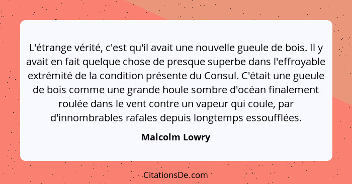 L'étrange vérité, c'est qu'il avait une nouvelle gueule de bois. Il y avait en fait quelque chose de presque superbe dans l'effroyable... - Malcolm Lowry