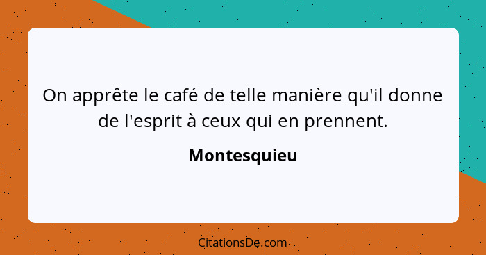 On apprête le café de telle manière qu'il donne de l'esprit à ceux qui en prennent.... - Montesquieu