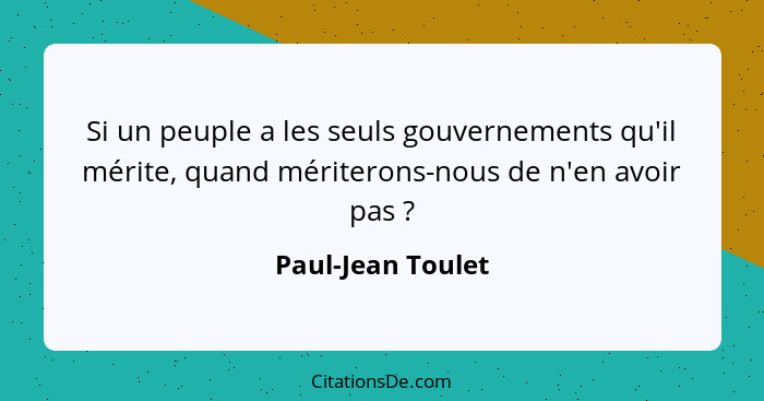 Si un peuple a les seuls gouvernements qu'il mérite, quand mériterons-nous de n'en avoir pas ?... - Paul-Jean Toulet