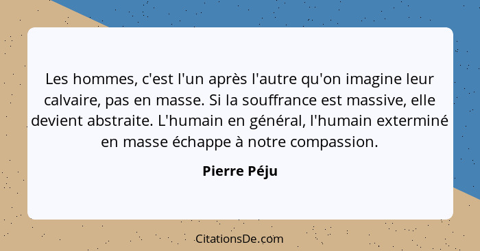 Les hommes, c'est l'un après l'autre qu'on imagine leur calvaire, pas en masse. Si la souffrance est massive, elle devient abstraite. L'... - Pierre Péju