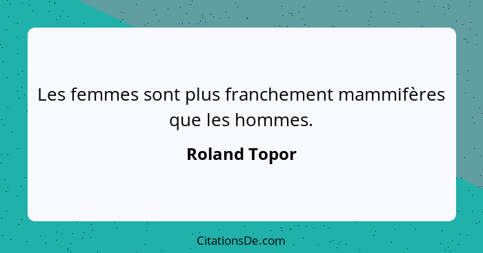 Les femmes sont plus franchement mammifères que les hommes.... - Roland Topor