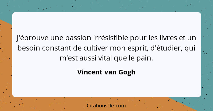 J'éprouve une passion irrésistible pour les livres et un besoin constant de cultiver mon esprit, d'étudier, qui m'est aussi vital q... - Vincent van Gogh