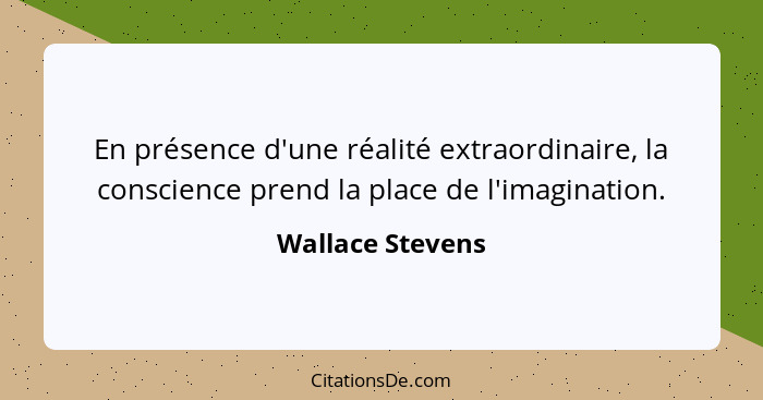 En présence d'une réalité extraordinaire, la conscience prend la place de l'imagination.... - Wallace Stevens
