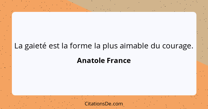 La gaieté est la forme la plus aimable du courage.... - Anatole France