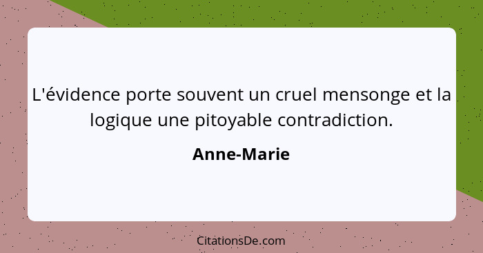 L'évidence porte souvent un cruel mensonge et la logique une pitoyable contradiction.... - Anne-Marie