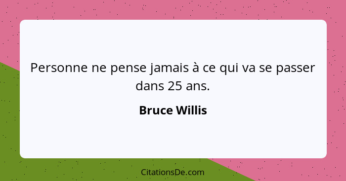 Personne ne pense jamais à ce qui va se passer dans 25 ans.... - Bruce Willis