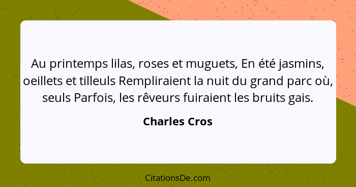 Au printemps lilas, roses et muguets, En été jasmins, oeillets et tilleuls Rempliraient la nuit du grand parc où, seuls Parfois, les rê... - Charles Cros