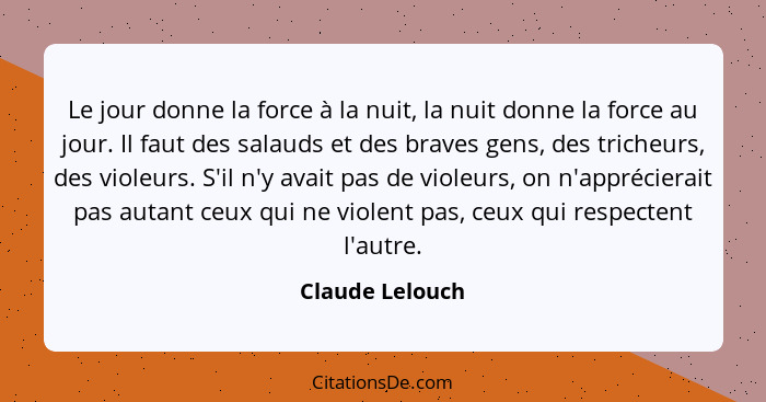 Le jour donne la force à la nuit, la nuit donne la force au jour. Il faut des salauds et des braves gens, des tricheurs, des violeurs... - Claude Lelouch