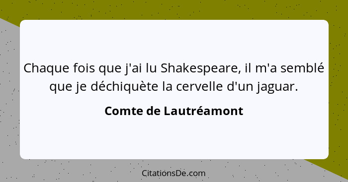 Chaque fois que j'ai lu Shakespeare, il m'a semblé que je déchiquète la cervelle d'un jaguar.... - Comte de Lautréamont