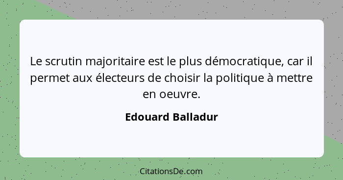 Le scrutin majoritaire est le plus démocratique, car il permet aux électeurs de choisir la politique à mettre en oeuvre.... - Edouard Balladur